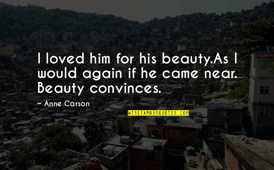 Near Quotes By Anne Carson: I loved him for his beauty.As I would