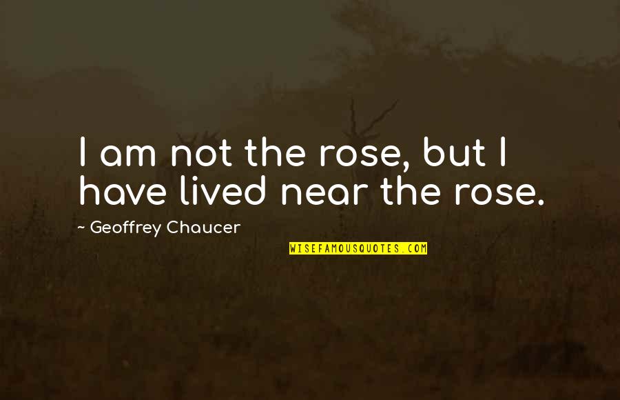 Near Quotes By Geoffrey Chaucer: I am not the rose, but I have