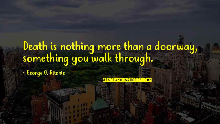 Near To Death Quotes By George G. Ritchie: Death is nothing more than a doorway, something Near To Death Quotes By George G. Ritchie: Death is nothing more than a doorway, something