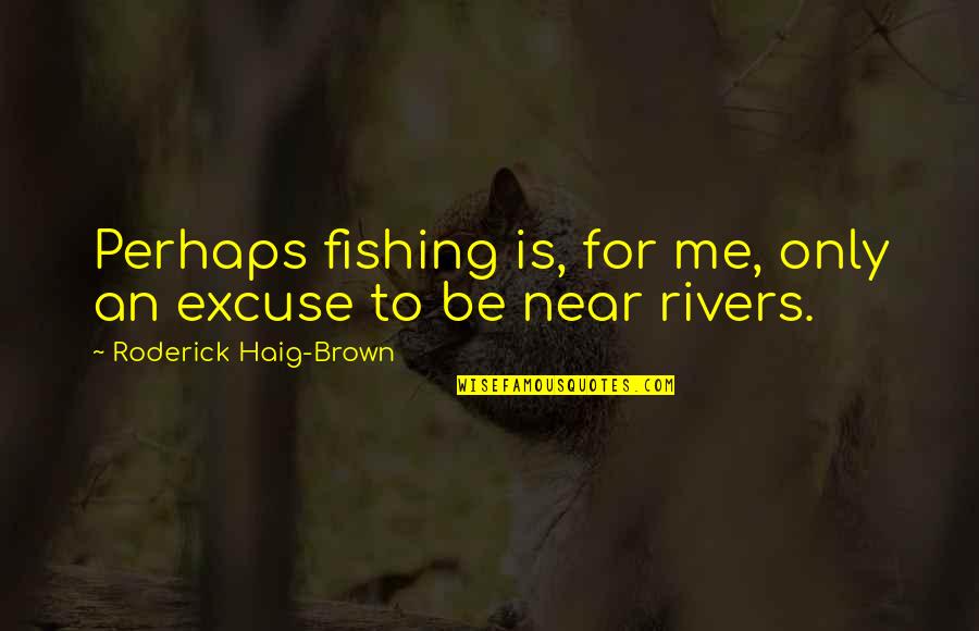 Near To Me Quotes By Roderick Haig-Brown: Perhaps fishing is, for me, only an excuse