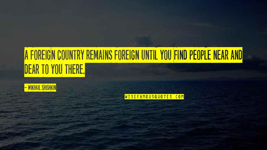 Near You Quotes By Mikhail Shishkin: A foreign country remains foreign until you find