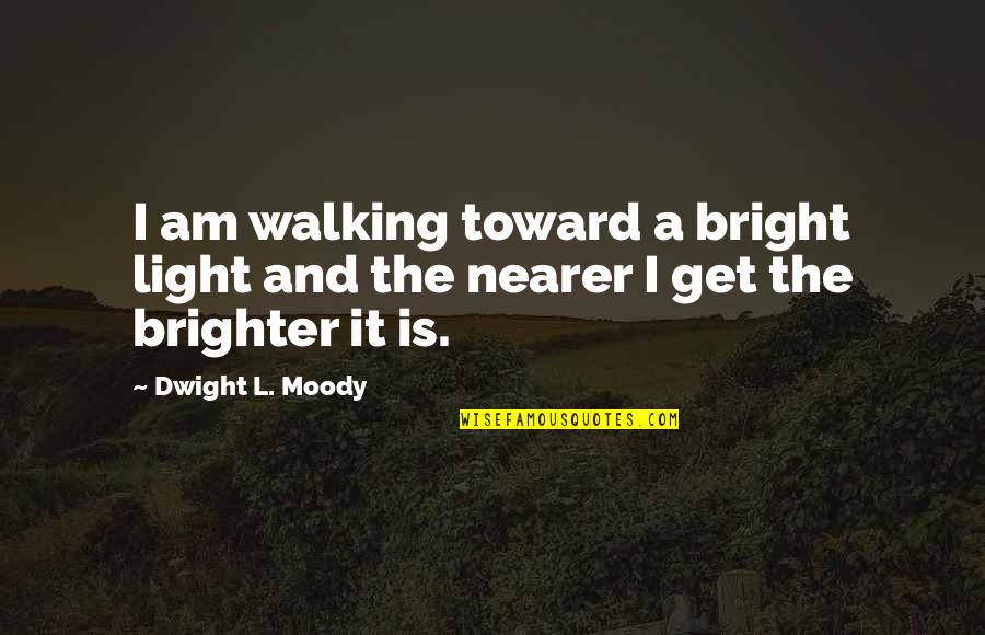 Nearer Quotes By Dwight L. Moody: I am walking toward a bright light and