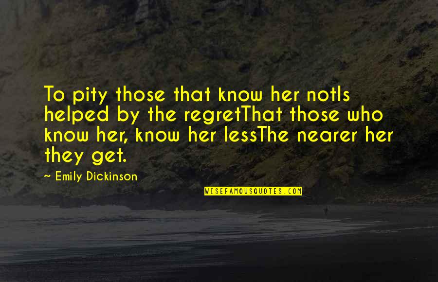 Nearer Quotes By Emily Dickinson: To pity those that know her notIs helped