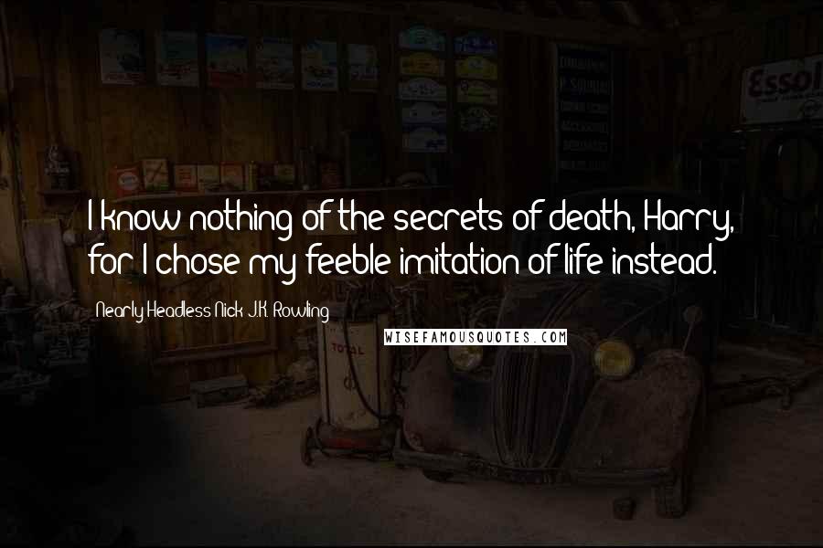Nearly Headless Nick J.K. Rowling quotes: I know nothing of the secrets of death, Harry, for I chose my feeble imitation of life instead.