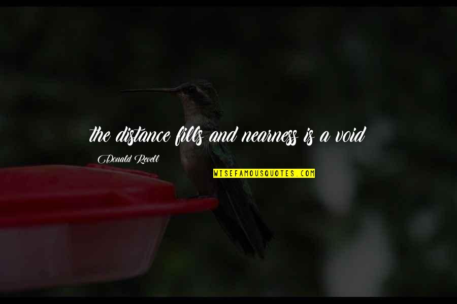 Nearness Quotes By Donald Revell: the distance fills and nearness is a void Nearness Quotes By Donald Revell: the distance fills and nearness is a void