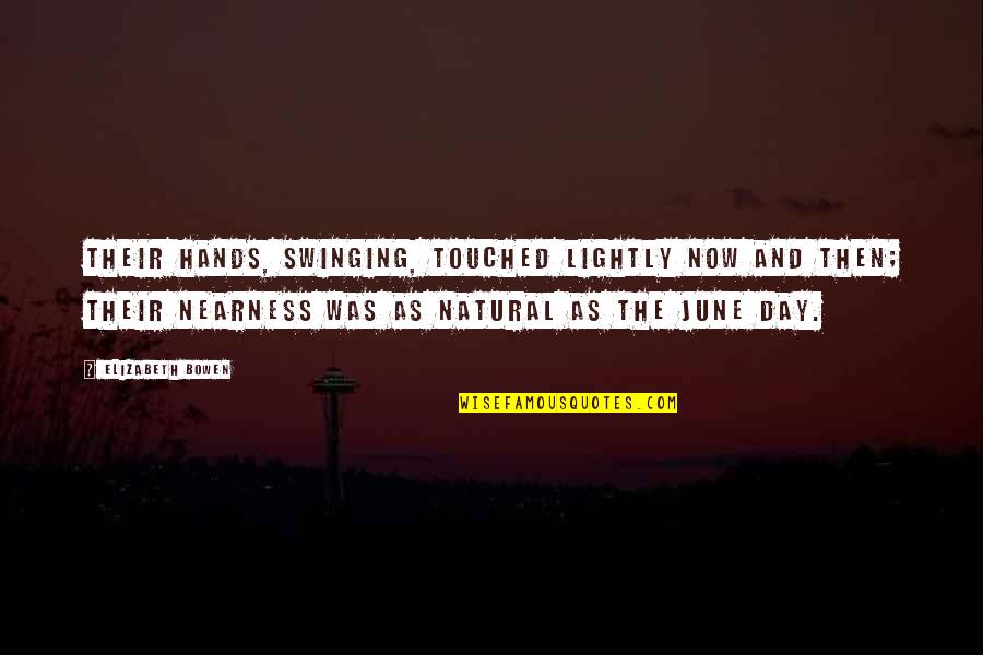 Nearness Quotes By Elizabeth Bowen: Their hands, swinging, touched lightly now and then; Nearness Quotes By Elizabeth Bowen: Their hands, swinging, touched lightly now and then;