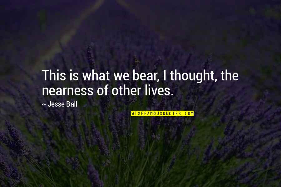 Nearness Quotes By Jesse Ball: This is what we bear, I thought, the