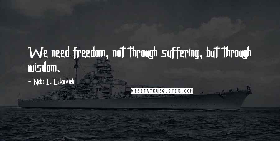Nebo D. Lukovich quotes: We need freedom, not through suffering, but through wisdom.
