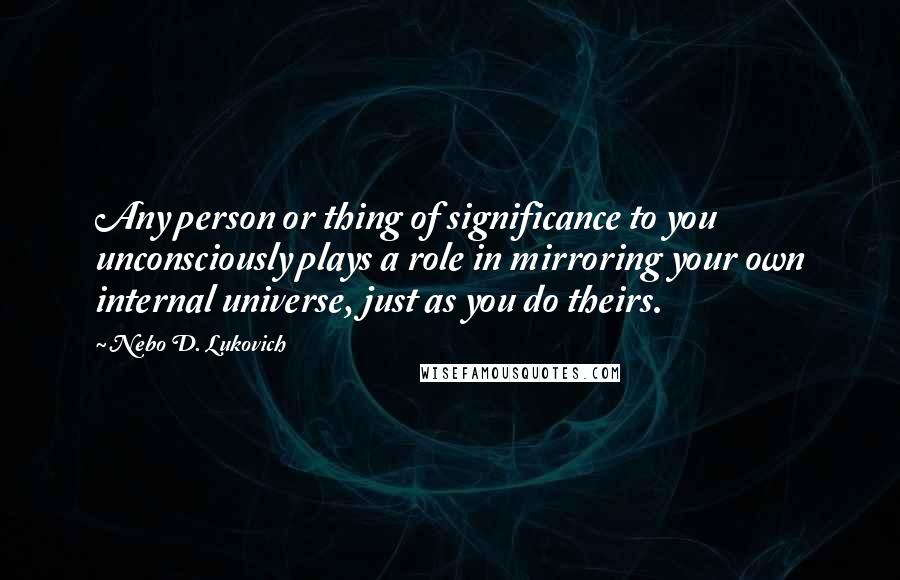 Nebo D. Lukovich quotes: Any person or thing of significance to you unconsciously plays a role in mirroring your own internal universe, just as you do theirs.