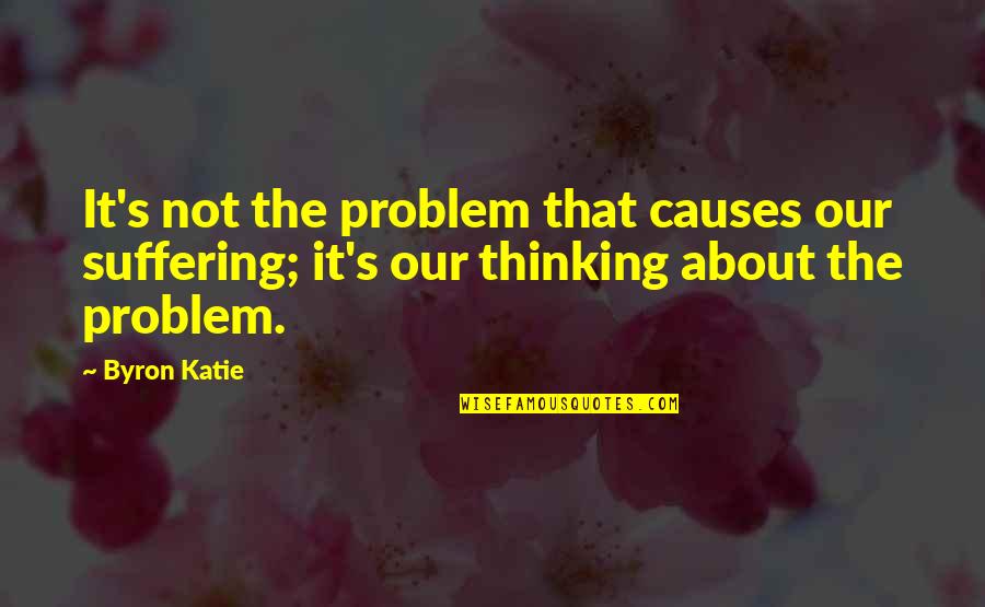 Neccissarily Quotes By Byron Katie: It's not the problem that causes our suffering;