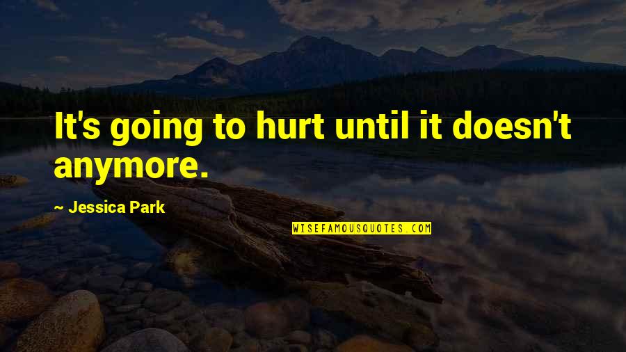Neccissarily Quotes By Jessica Park: It's going to hurt until it doesn't anymore. Neccissarily Quotes By Jessica Park: It's going to hurt until it doesn't anymore.