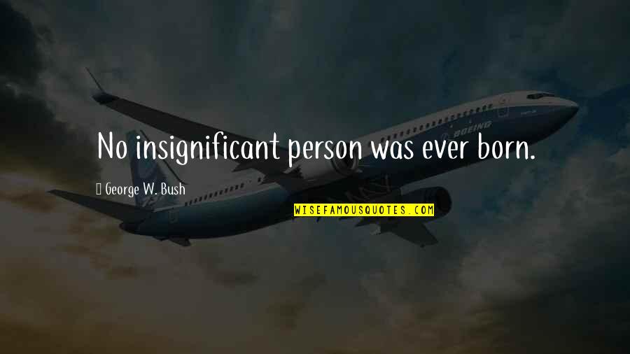 Necessary For Proper Quotes By George W. Bush: No insignificant person was ever born. Necessary For Proper Quotes By George W. Bush: No insignificant person was ever born.
