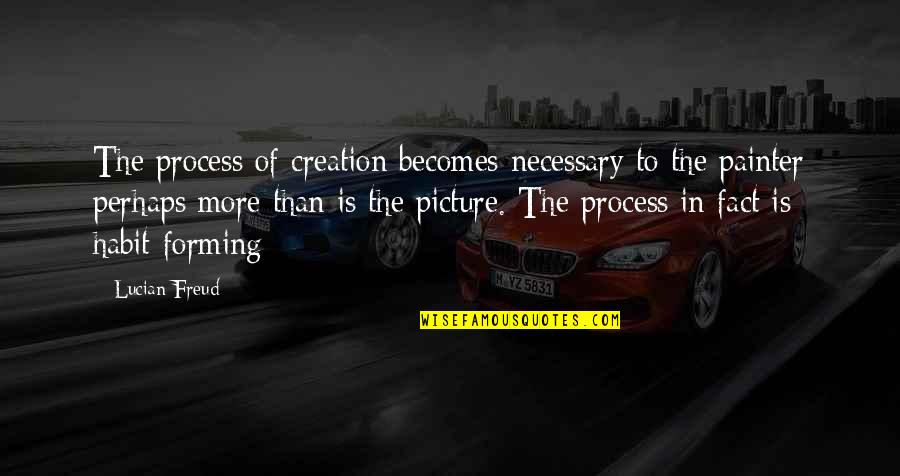 Necessary For The Process Quotes By Lucian Freud: The process of creation becomes necessary to the