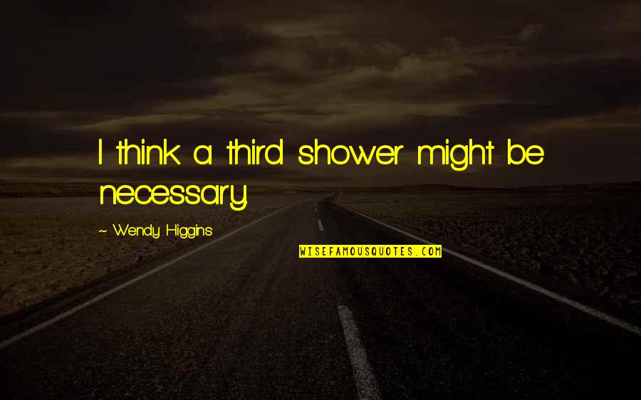 Necessary Quotes By Wendy Higgins: I think a third shower might be necessary. Necessary Quotes By Wendy Higgins: I think a third shower might be necessary.