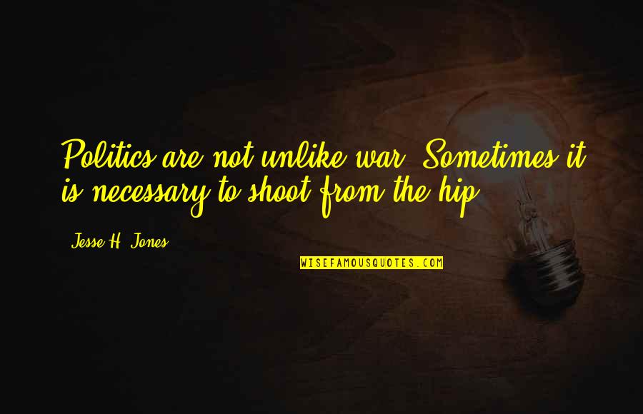 Necessary War Quotes By Jesse H. Jones: Politics are not unlike war. Sometimes it is