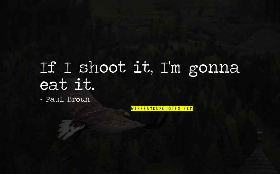 Necesser Quotes By Paul Broun: If I shoot it, I'm gonna eat it. Necesser Quotes By Paul Broun: If I shoot it, I'm gonna eat it.
