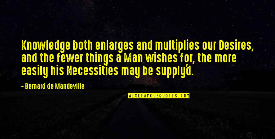 Necessities Quotes By Bernard De Mandeville: Knowledge both enlarges and multiplies our Desires, and Necessities Quotes By Bernard De Mandeville: Knowledge both enlarges and multiplies our Desires, and