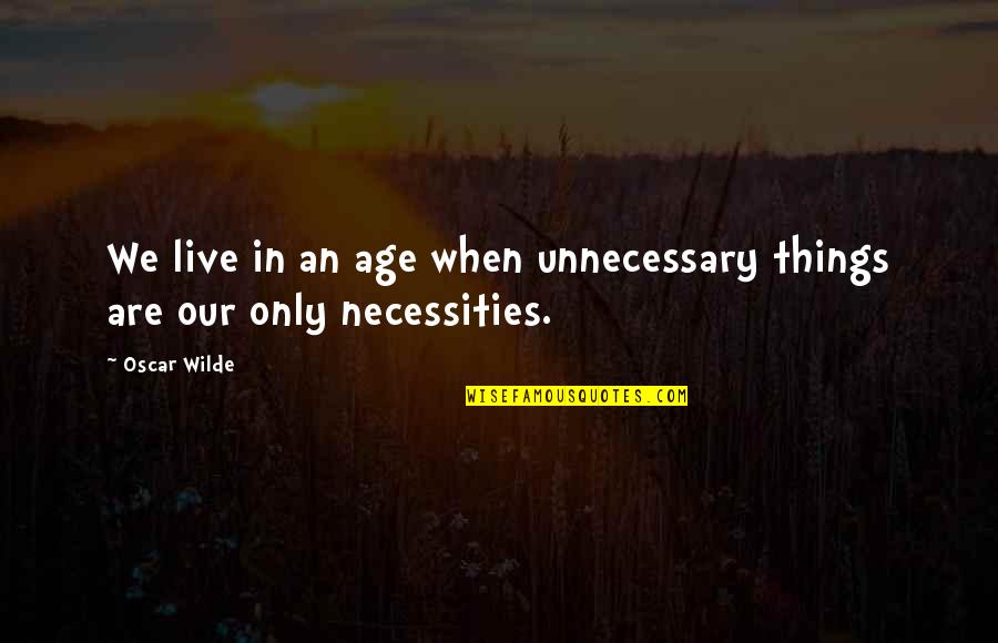 Necessities Quotes By Oscar Wilde: We live in an age when unnecessary things