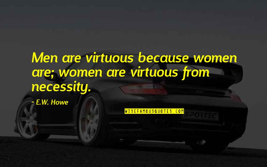Necessity Quotes By E.W. Howe: Men are virtuous because women are; women are