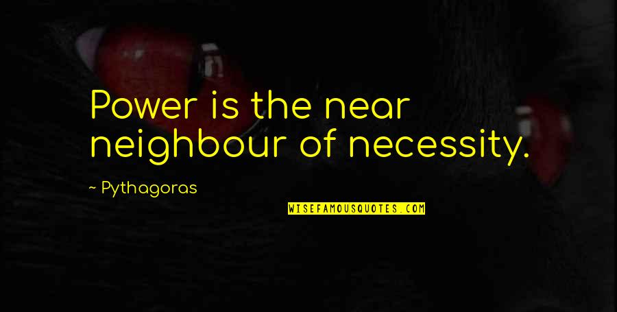 Necessity Quotes By Pythagoras: Power is the near neighbour of necessity.