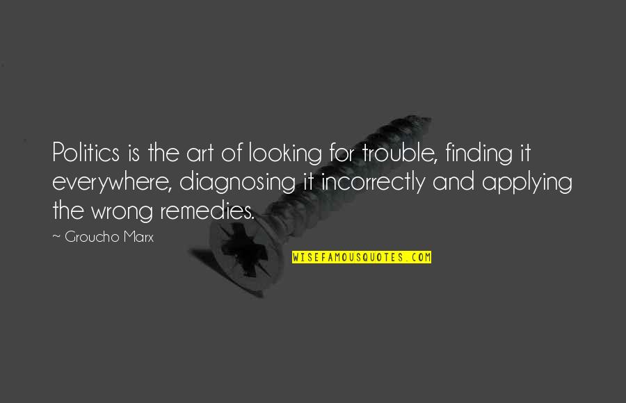 Nechelle Vanias Quotes By Groucho Marx: Politics is the art of looking for trouble, Nechelle Vanias Quotes By Groucho Marx: Politics is the art of looking for trouble,