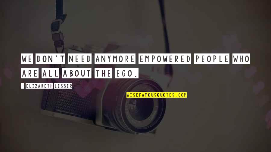 Nechutn Quotes By Elizabeth Lesser: We don't need anymore empowered people who are Nechutn Quotes By Elizabeth Lesser: We don't need anymore empowered people who are