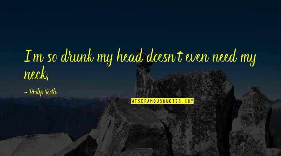 Neck Quotes By Philip Roth: I'm so drunk my head doesn't even need