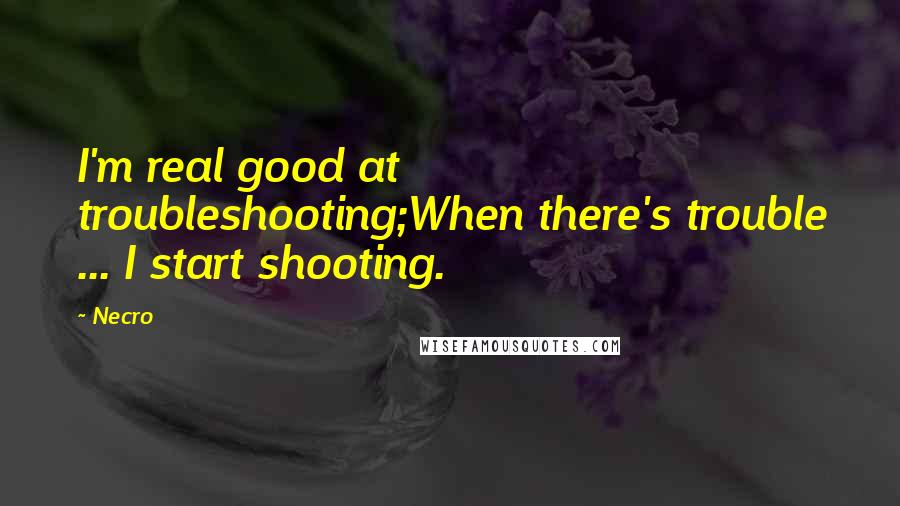 Necro quotes: I'm real good at troubleshooting;When there's trouble ... I start shooting.