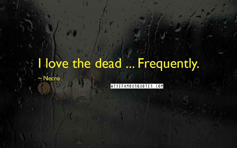 Necro quotes: I love the dead ... Frequently.