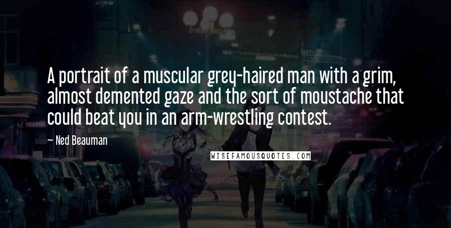 Ned Beauman quotes: A portrait of a muscular grey-haired man with a grim, almost demented gaze and the sort of moustache that could beat you in an arm-wrestling contest.