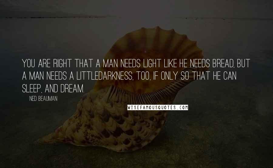 Ned Beauman quotes: You are right that a man needs light like he needs bread, but a man needs a littledarkness, too, if only so that he can sleep, and dream.