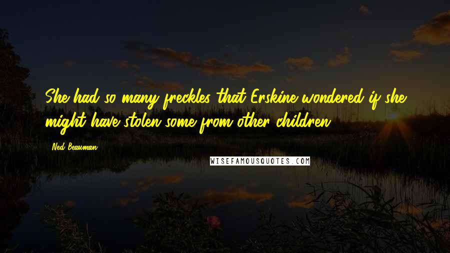 Ned Beauman quotes: She had so many freckles that Erskine wondered if she might have stolen some from other children. Ned Beauman quotes: She had so many freckles that Erskine wondered if she might have stolen some from other children.