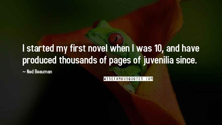 Ned Beauman quotes: I started my first novel when I was 10, and have produced thousands of pages of juvenilia since.