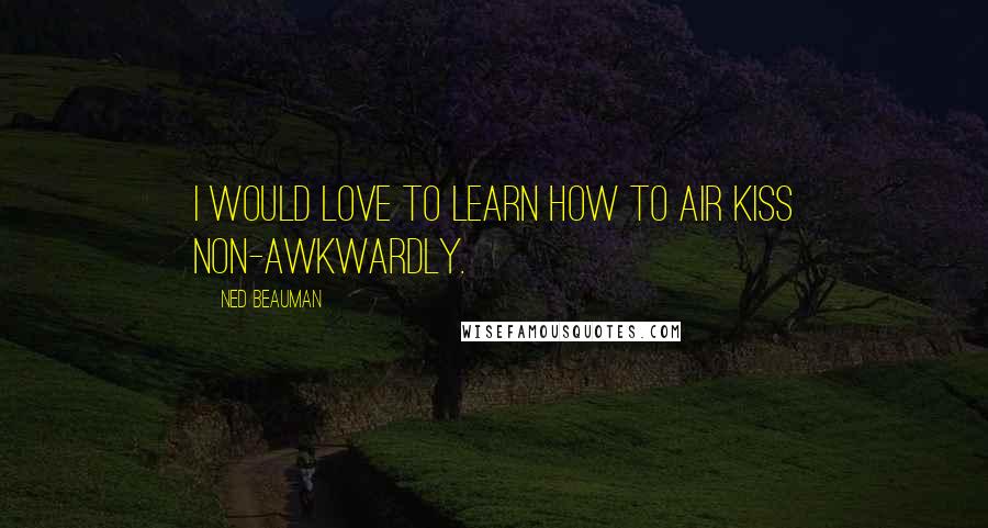 Ned Beauman quotes: I would love to learn how to air kiss non-awkwardly.