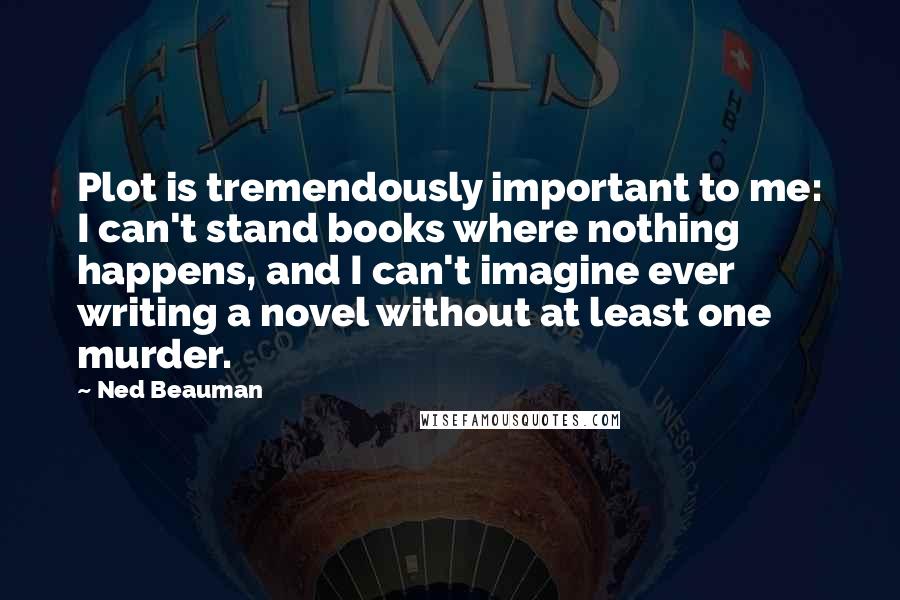 Ned Beauman quotes: Plot is tremendously important to me: I can't stand books where nothing happens, and I can't imagine ever writing a novel without at least one murder.