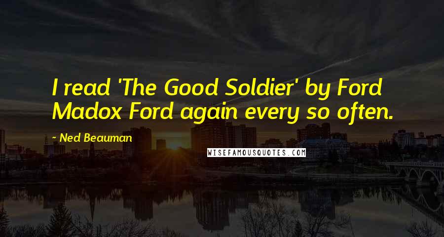 Ned Beauman quotes: I read 'The Good Soldier' by Ford Madox Ford again every so often. Ned Beauman quotes: I read 'The Good Soldier' by Ford Madox Ford again every so often.