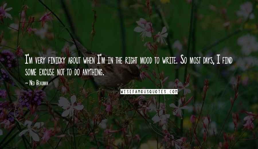 Ned Beauman quotes: I'm very finicky about when I'm in the right mood to write. So most days, I find some excuse not to do anything. Ned Beauman quotes: I'm very finicky about when I'm in the right mood to write. So most days, I find some excuse not to do anything.