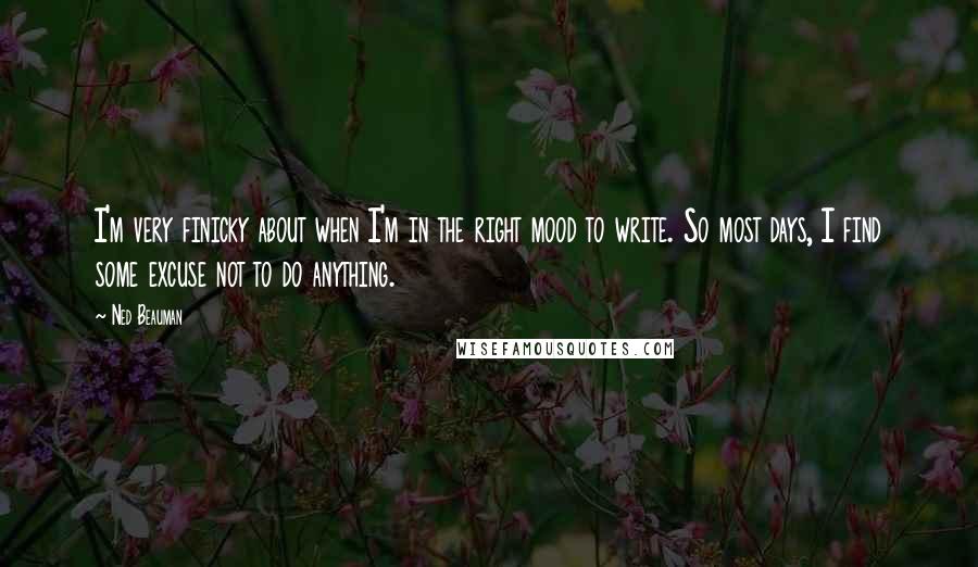 Ned Beauman quotes: I'm very finicky about when I'm in the right mood to write. So most days, I find some excuse not to do anything.