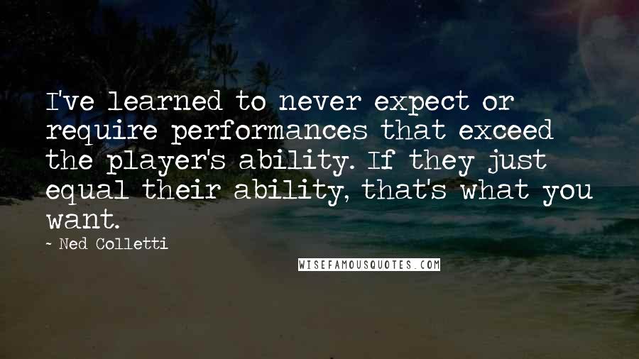 Ned Colletti quotes: I've learned to never expect or require performances that exceed the player's ability. If they just equal their ability, that's what you want. Ned Colletti quotes: I've learned to never expect or require performances that exceed the player's ability. If they just equal their ability, that's what you want.