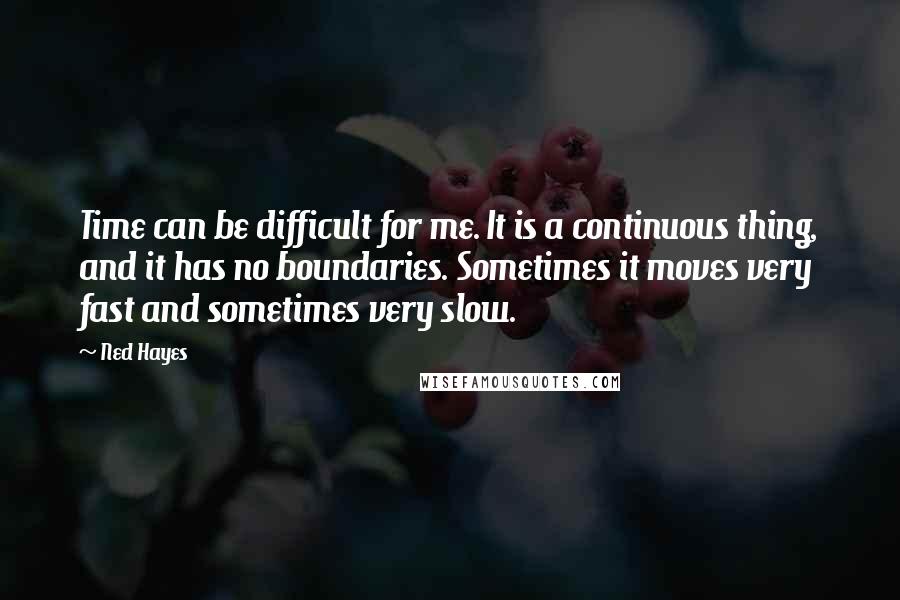 Ned Hayes quotes: Time can be difficult for me. It is a continuous thing, and it has no boundaries. Sometimes it moves very fast and sometimes very slow.