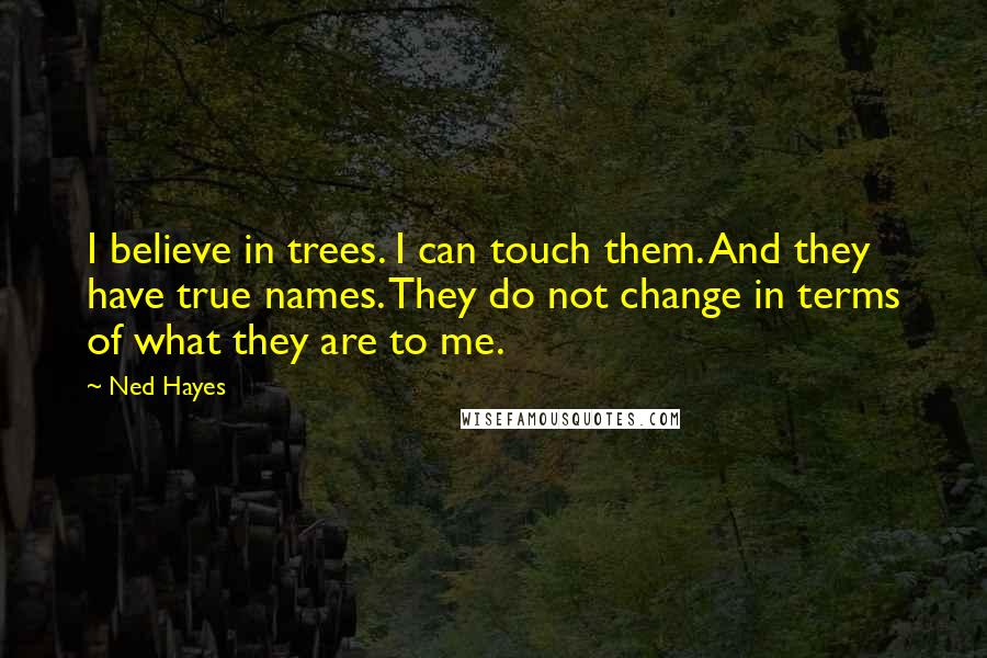 Ned Hayes quotes: I believe in trees. I can touch them. And they have true names. They do not change in terms of what they are to me.