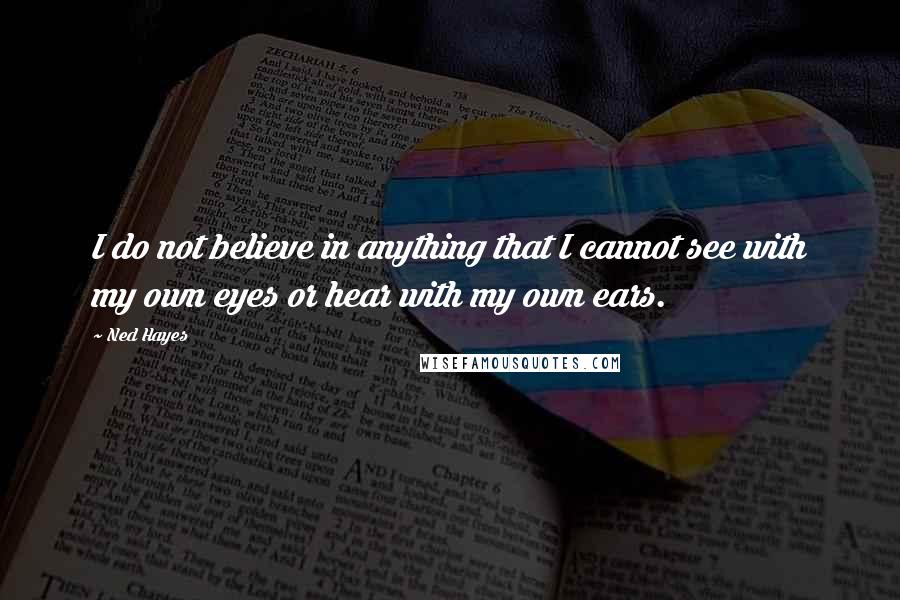 Ned Hayes quotes: I do not believe in anything that I cannot see with my own eyes or hear with my own ears.
