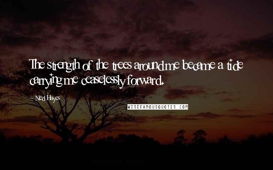Ned Hayes quotes: The strength of the trees around me became a tide carrying me ceaselessly forward.