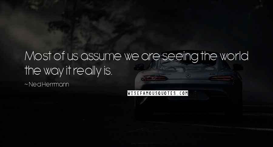 Ned Herrmann quotes: Most of us assume we are seeing the world the way it really is.