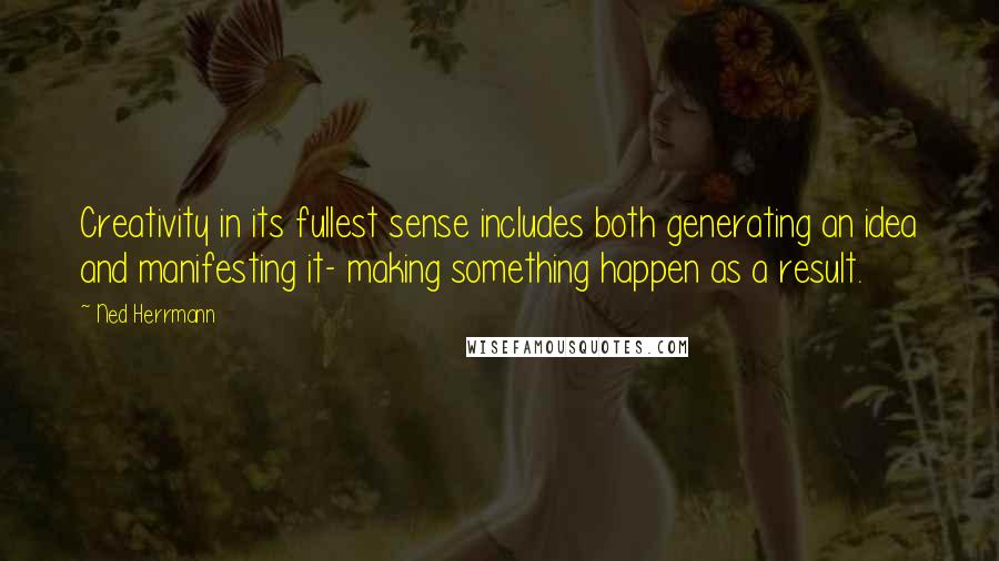 Ned Herrmann quotes: Creativity in its fullest sense includes both generating an idea and manifesting it- making something happen as a result.