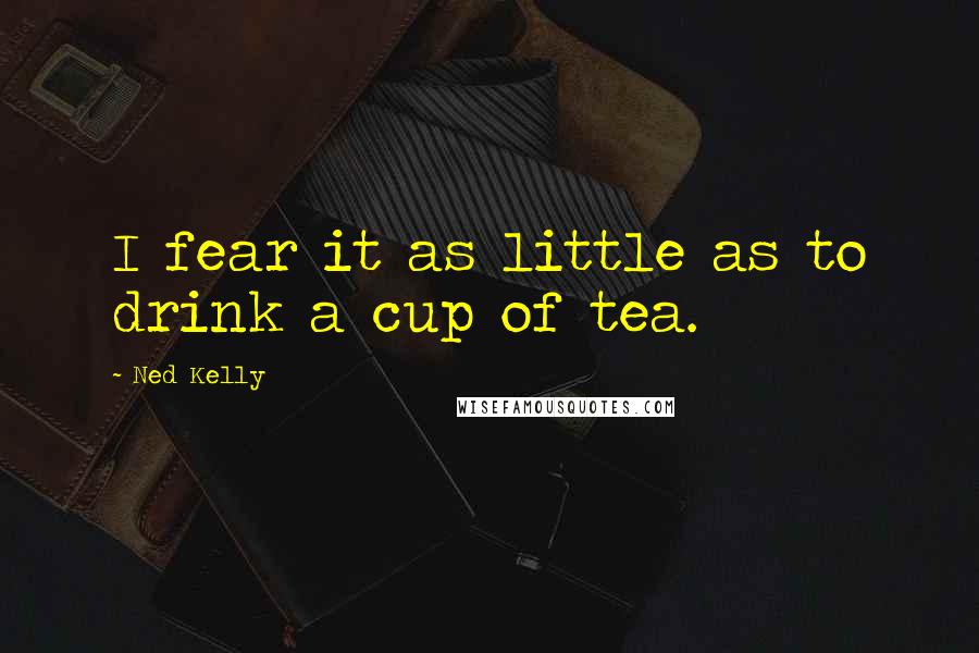 Ned Kelly quotes: I fear it as little as to drink a cup of tea.