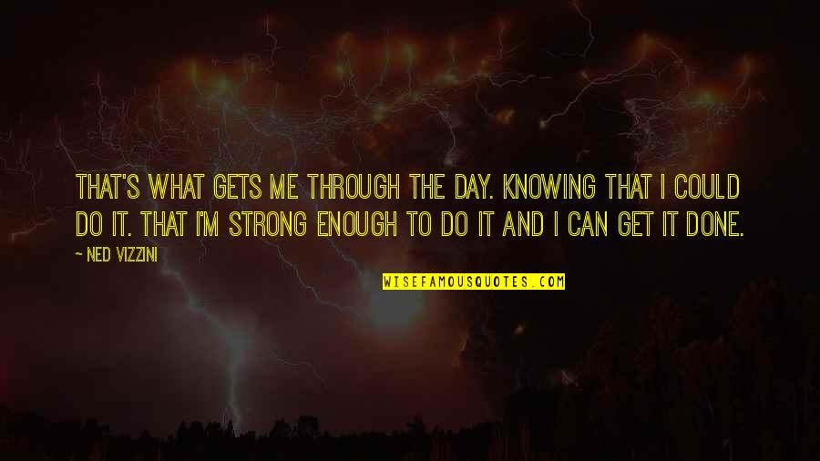 Ned Quotes By Ned Vizzini: That's what gets me through the day. Knowing