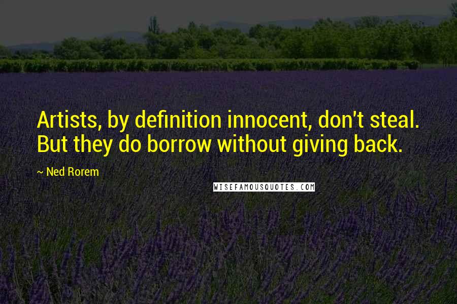 Ned Rorem quotes: Artists, by definition innocent, don't steal. But they do borrow without giving back.