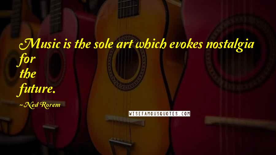 Ned Rorem quotes: Music is the sole art which evokes nostalgia for the future.