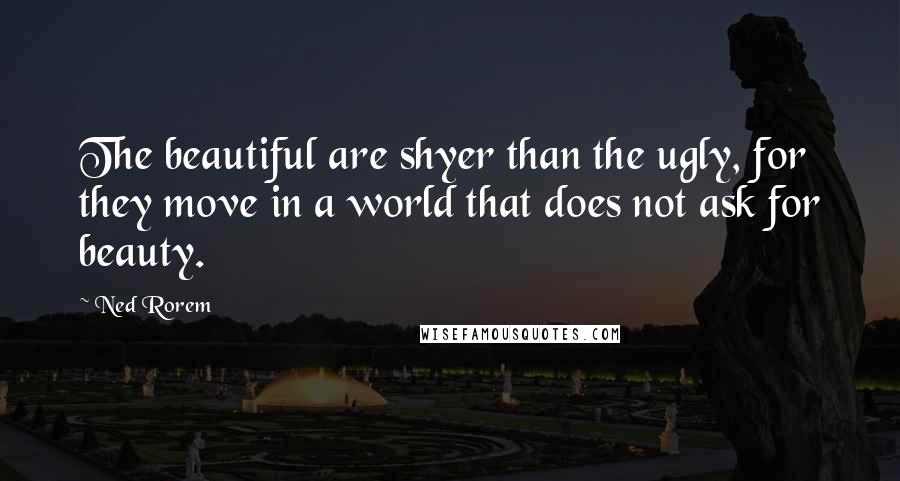 Ned Rorem quotes: The beautiful are shyer than the ugly, for they move in a world that does not ask for beauty.